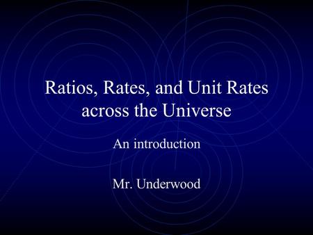 Ratios, Rates, and Unit Rates across the Universe An introduction Mr. Underwood.