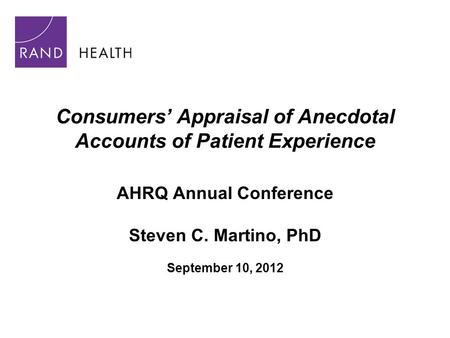 Consumers’ Appraisal of Anecdotal Accounts of Patient Experience AHRQ Annual Conference Steven C. Martino, PhD September 10, 2012.