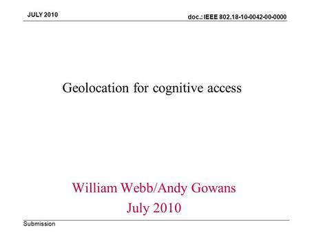 Doc.: IEEE 802.18-10-0042-00-0000 Submission JULY 2010 Geolocation for cognitive access William Webb/Andy Gowans July 2010.