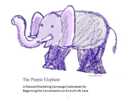 A Mascot/Marketing Campaign/Icebreaker for Beginning the Conversation on End-of-Life Care The Purple Elephant ©Laura Bolsover 1.