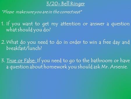 3/20- Bell Ringer *Please make sure you are in the correct seat* 1.If you want to get my attention or answer a question what should you do? 2.What do you.