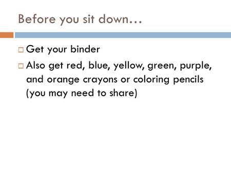 Before you sit down…  Get your binder  Also get red, blue, yellow, green, purple, and orange crayons or coloring pencils (you may need to share)
