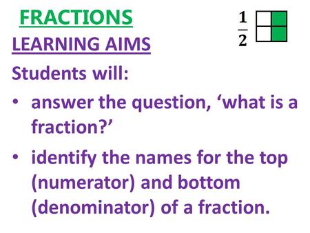 FRACTIONS LEARNING AIMS Students will: answer the question, ‘what is a fraction?’ identify the names for the top (numerator) and bottom (denominator) of.