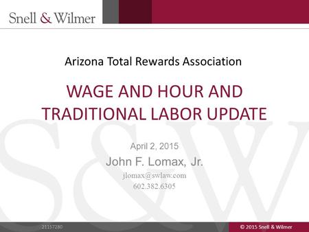 © 2015 Snell & Wilmer 1 21157280 © 2015 Snell & Wilmer 21157280 WAGE AND HOUR AND TRADITIONAL LABOR UPDATE April 2, 2015 John F. Lomax, Jr.