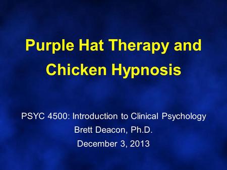 Purple Hat Therapy and Chicken Hypnosis PSYC 4500: Introduction to Clinical Psychology Brett Deacon, Ph.D. December 3, 2013.