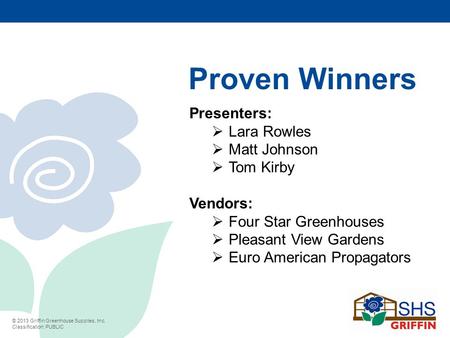© 2013 Griffin Greenhouse Supplies, Inc. Classification: PUBLIC Proven Winners Presenters:  Lara Rowles  Matt Johnson  Tom Kirby Vendors:  Four Star.