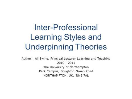 Inter-Professional Learning Styles and Underpinning Theories Author: Ali Ewing, Principal Lecturer Learning and Teaching 2010 - 2011 The University of.
