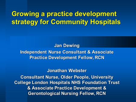 Growing a practice development strategy for Community Hospitals Jan Dewing Independent Nurse Consultant & Associate Practice Development Fellow, RCN Jonathan.