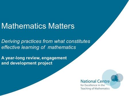 Mathematics Matters Deriving practices from what constitutes effective learning of mathematics A year-long review, engagement and development project.