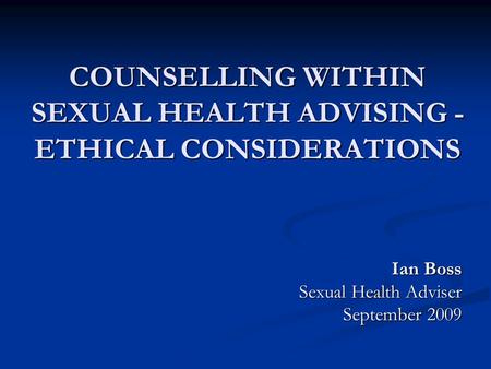 COUNSELLING WITHIN SEXUAL HEALTH ADVISING - ETHICAL CONSIDERATIONS Ian Boss Sexual Health Adviser September 2009.