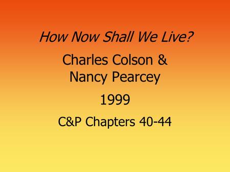 How Now Shall We Live? Charles Colson & Nancy Pearcey 1999 C&P Chapters 40-44.