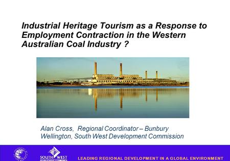 Industrial Heritage Tourism as a Response to Employment Contraction in the Western Australian Coal Industry ? Alan Cross, Regional Coordinator – Bunbury.