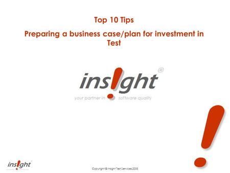 ! Copyright © Insight Test Services 2008 Top 10 Tips Preparing a business case/plan for investment in Test.
