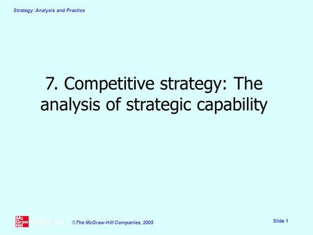 Strategy: Analysis and Practice Slide 1 ©The McGraw-Hill Companies, 2005 7. Competitive strategy: The analysis of strategic capability.