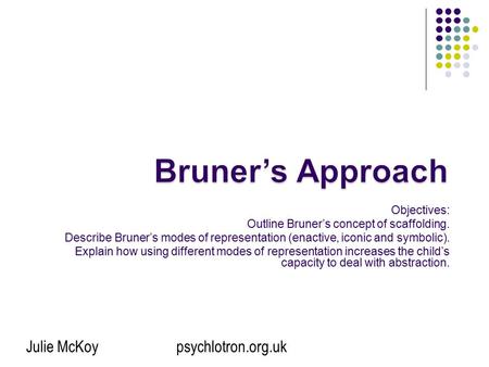 Bruner’s Approach Objectives: Outline Bruner’s concept of scaffolding.
