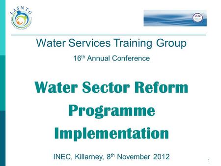 1 Water Services Training Group 16 th Annual Conference Water Sector Reform Programme Implementation INEC, Killarney, 8 th November 2012.
