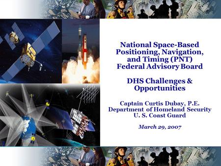 National Space-Based Positioning, Navigation, and Timing (PNT) Federal Advisory Board DHS Challenges & Opportunities Captain Curtis Dubay, P.E. Department.