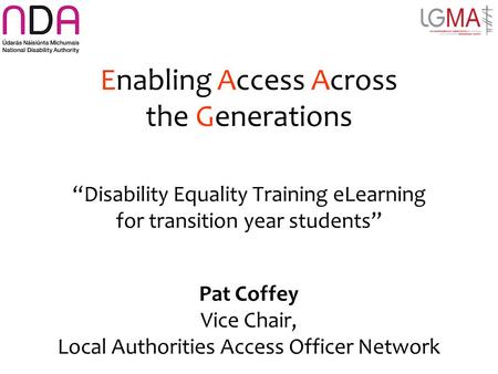 Enabling Access Across the Generations “Disability Equality Training eLearning for transition year students” Pat Coffey Vice Chair, Local Authorities Access.