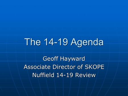The 14-19 Agenda Geoff Hayward Associate Director of SKOPE Nuffield 14-19 Review.