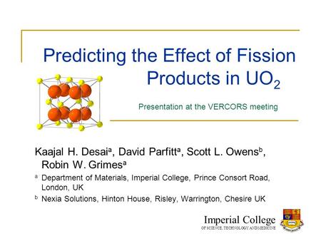 Predicting the Effect of Fission Products in UO 2 Kaajal H. Desai a, David Parfitt a, Scott L. Owens b, Robin W. Grimes a a Department of Materials, Imperial.