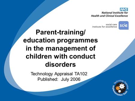 Parent-training/ education programmes in the management of children with conduct disorders Technology Appraisal TA102 Published: July 2006.