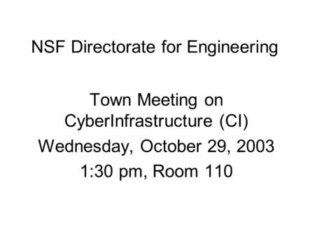 NSF Directorate for Engineering Town Meeting on CyberInfrastructure (CI) Wednesday, October 29, 2003 1:30 pm, Room 110.