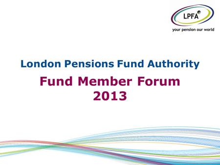 London Pensions Fund Authority Fund Member Forum 2013.