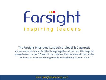 The Farsight Integrated Leadership Model & Diagnostic A new model for leadership that brings together all the best thinking and research over the last.