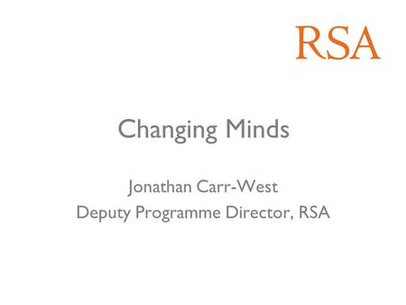 Changing Minds Jonathan Carr-West Deputy Programme Director, RSA.