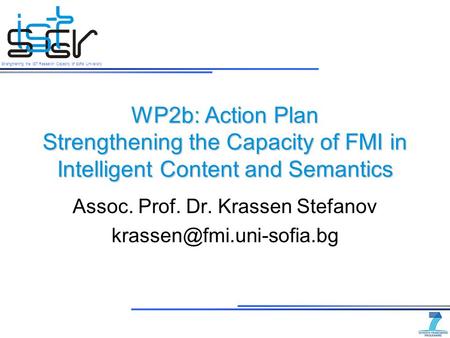 Strengthening the IST Research Capacity of Sofia University WP2b: Action Plan Strengthening the Capacity of FMI in Intelligent Content and Semantics Assoc.