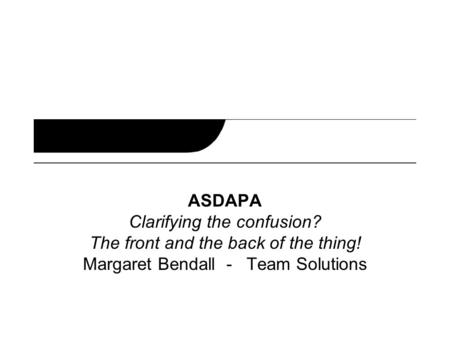 ASDAPA Clarifying the confusion? The front and the back of the thing! Margaret Bendall - Team Solutions.