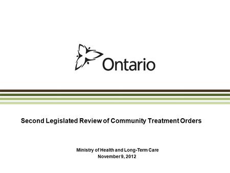 Second Legislated Review of Community Treatment Orders Ministry of Health and Long-Term Care November 9, 2012.