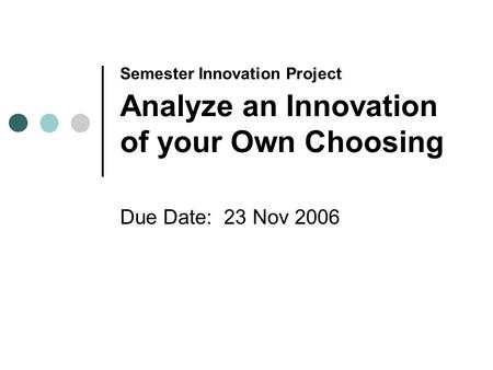 Semester Innovation Project Analyze an Innovation of your Own Choosing Due Date: 23 Nov 2006.