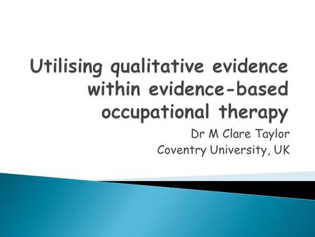 Dr M Clare Taylor Coventry University, UK.  What really guides your practice?  The nature of ‘evidence’ in EBP  Perspectives on levels and hierarchies.