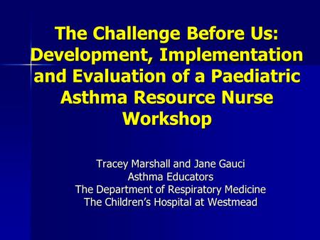 The Challenge Before Us: Development, Implementation and Evaluation of a Paediatric Asthma Resource Nurse Workshop Tracey Marshall and Jane Gauci Asthma.
