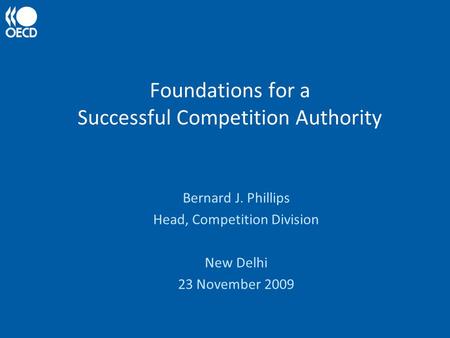 Foundations for a Successful Competition Authority Bernard J. Phillips Head, Competition Division New Delhi 23 November 2009.