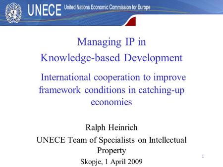 1 Managing IP in Knowledge-based Development International cooperation to improve framework conditions in catching-up economies Ralph Heinrich UNECE Team.
