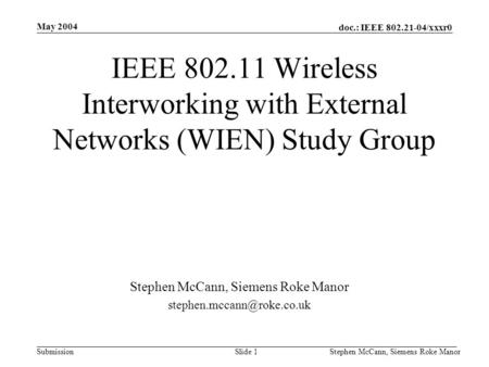 Doc.: IEEE 802.21-04/xxxr0 Submission May 2004 Stephen McCann, Siemens Roke ManorSlide 1 IEEE 802.11 Wireless Interworking with External Networks (WIEN)