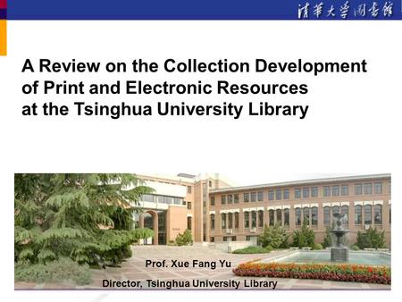 A Review on the Collection Development of Print and Electronic Resources at the Tsinghua University Library Prof. Xue Fang Yu Director, Tsinghua University.