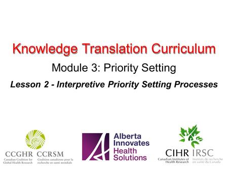 Knowledge Translation Curriculum Module 3: Priority Setting Lesson 2 - Interpretive Priority Setting Processes.