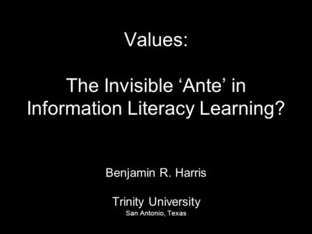 Values: The Invisible ‘Ante’ in Information Literacy Learning? Benjamin R. Harris Trinity University San Antonio, Texas.