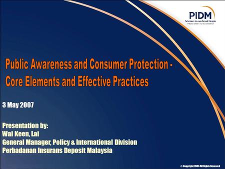 © Copyright 2005 All Rights Reserved 3 May 2007 Presentation by: Wai Keen, Lai General Manager, Policy & International Division Perbadanan Insurans Deposit.