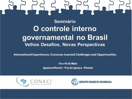 Seminário O controle interno governamental no Brasil Velhos Desafios, Novas Perspectivas 14 a 16 de Maio Iguassu Resort – Foz do Iguaçu - Paraná International.