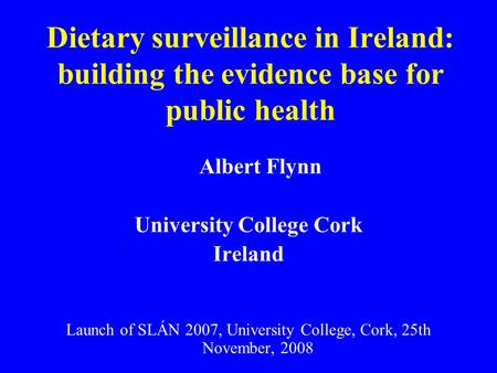 Dietary surveillance in Ireland: building the evidence base for public health Albert Flynn University College Cork Ireland Launch of SLÁN 2007, University.