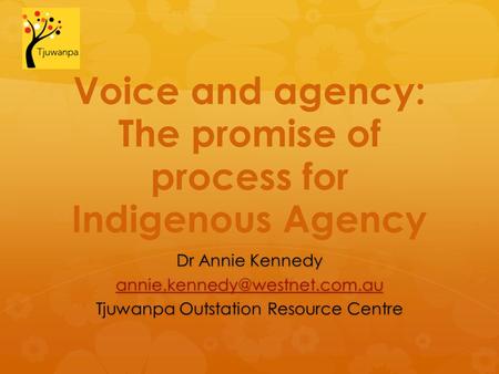 Voice and agency: The promise of process for Indigenous Agency Dr Annie Kennedy Tjuwanpa Outstation Resource Centre.