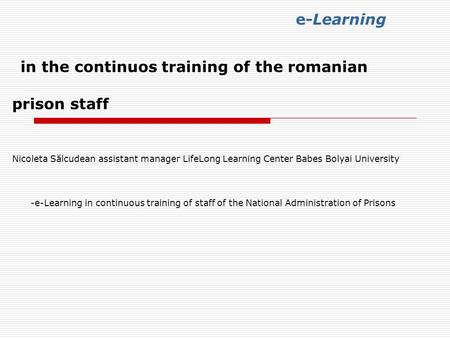 E-Learning in the continuos training of the romanian prison staff Nicoleta Sălcudean assistant manager LifeLong Learning Center Babes Bolyai University.