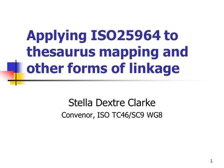 Applying ISO25964 to thesaurus mapping and other forms of linkage Stella Dextre Clarke Convenor, ISO TC46/SC9 WG8 1.