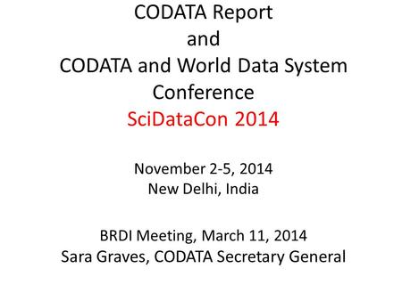 CODATA Report and CODATA and World Data System Conference SciDataCon 2014 November 2-5, 2014 New Delhi, India BRDI Meeting, March 11, 2014 Sara Graves,
