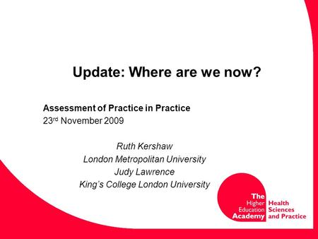 Update: Where are we now? Assessment of Practice in Practice 23 rd November 2009 Ruth Kershaw London Metropolitan University Judy Lawrence King’s College.