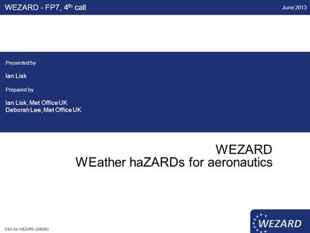 WEZARD WEather haZARDs for aeronautics WEZARD - FP7, 4 th call Presented by Ian Lisk Prepared by Ian Lisk, Met Office UK Deborah Lee, Met Office UK June.